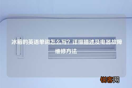 冰箱的英语单词怎么写？详细描述及电器故障维修方法