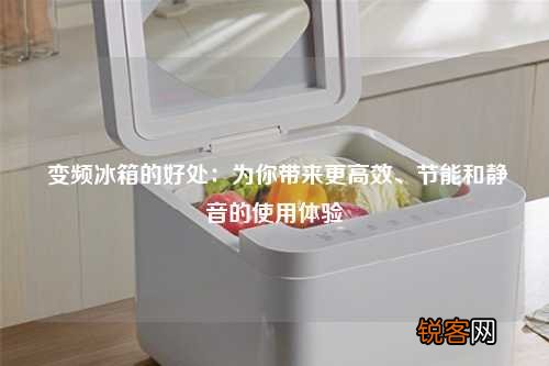 变频冰箱的好处：为你带来更高效、节能和静音的使用体验