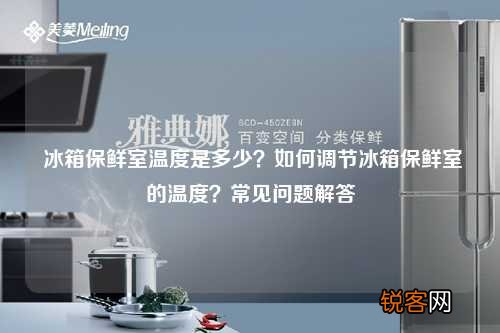 冰箱保鲜室温度是多少？如何调节冰箱保鲜室的温度？常见问题解答