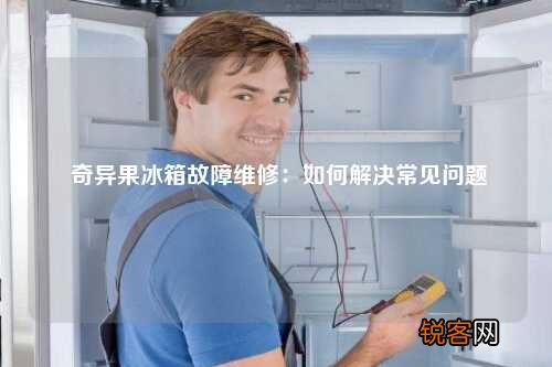 奇异果冰箱故障维修：如何解决常见问题