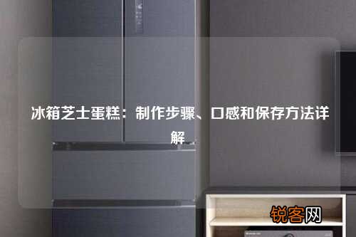 冰箱芝士蛋糕：制作步骤、口感和保存方法详解