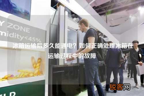 冰箱运输后多久能通电？如何正确处理冰箱在运输过程中的故障