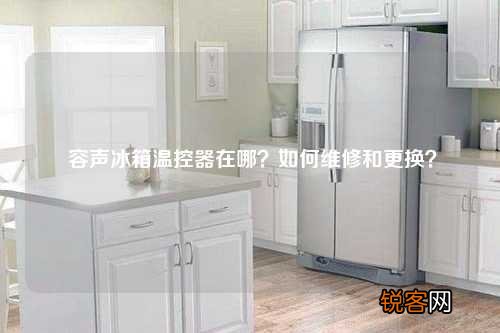 容声冰箱温控器在哪？如何维修和更换？