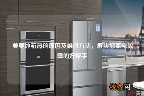美菱冰箱热的原因及维修方法,解决您家电故障的好帮手