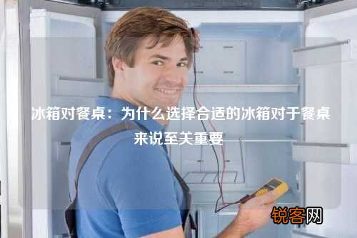 冰箱对餐桌：为什么选择合适的冰箱对于餐桌来说至关重要