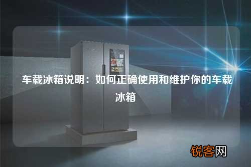 车载冰箱说明：如何正确使用和维护你的车载冰箱