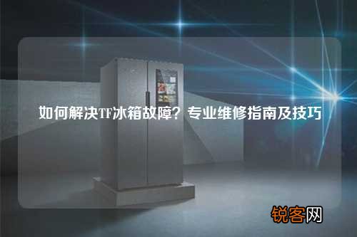 如何解决TF冰箱故障？专业维修指南及技巧
