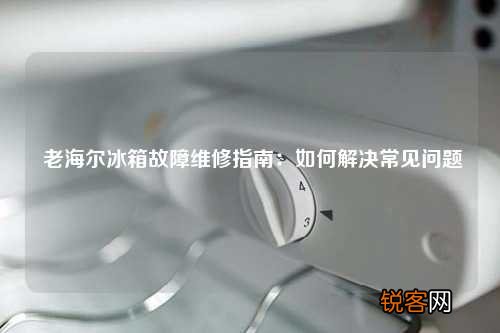 老海尔冰箱故障维修指南：如何解决常见问题