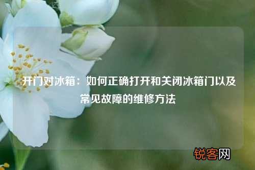 开门对冰箱：如何正确打开和关闭冰箱门以及常见故障的维修方法