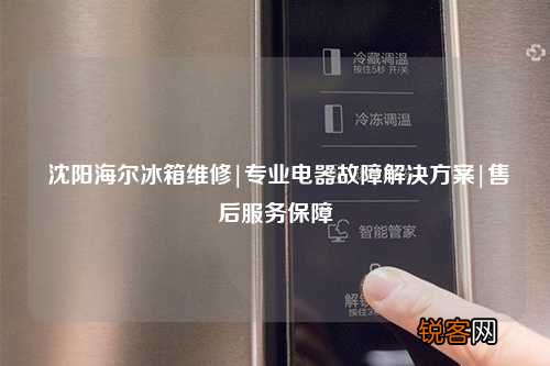 沈阳海尔冰箱维修|专业电器故障解决方案|售后服务保障