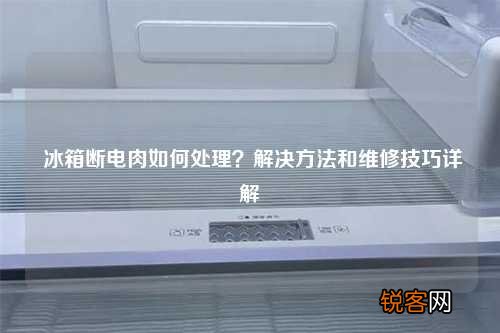 冰箱断电肉如何处理？解决方法和维修技巧详解