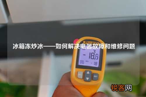 冰箱冻炒冰——如何解决电器故障和维修问题