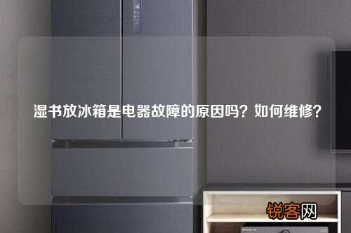 湿书放冰箱是电器故障的原因吗？如何维修？