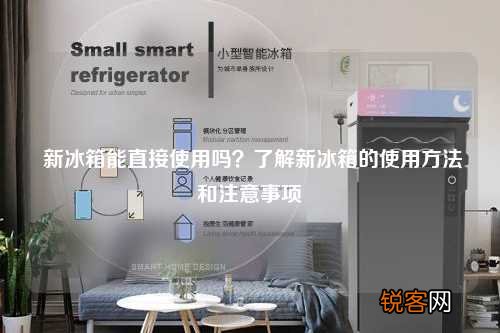 新冰箱能直接使用吗？了解新冰箱的使用方法和注意事项