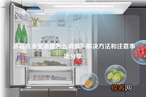 冰箱冷冻室温度怎么调节？解决方法和注意事项分享