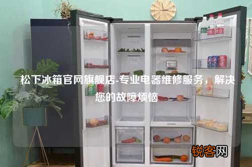 松下冰箱官网旗舰店-专业电器维修服务，解决您的故障烦恼