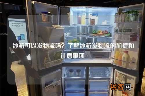 冰箱可以发物流吗？了解冰箱发物流的前提和注意事项