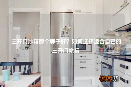 三开门冰箱哪个牌子好？如何选择适合自己的三开门冰箱