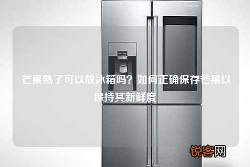 芒果熟了可以放冰箱吗？如何正确保存芒果以保持其新鲜度