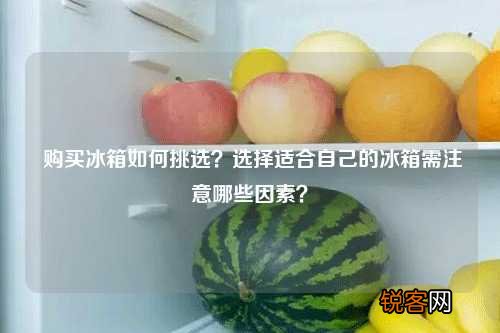 购买冰箱如何挑选？选择适合自己的冰箱需注意哪些因素？
