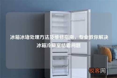 冰箱冰堵处理方法及维修指南，专业教你解决冰箱冷藏室结霜问题