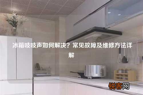冰箱吱吱声如何解决？常见故障及维修方法详解