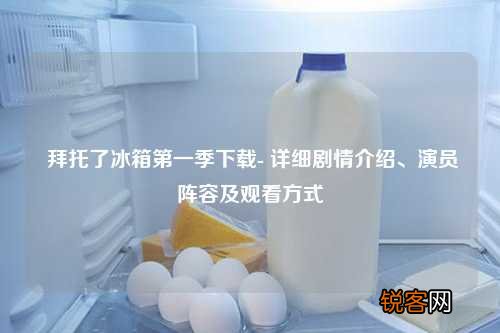 拜托了冰箱第一季下载- 详细剧情介绍、演员阵容及观看方式