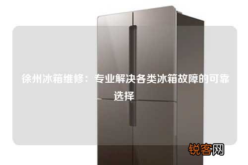 徐州冰箱维修：专业解决各类冰箱故障的可靠选择
