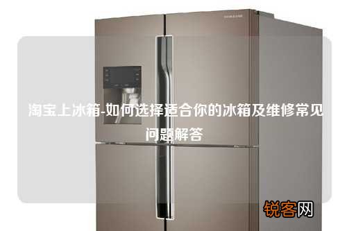 淘宝上冰箱-如何选择适合你的冰箱及维修常见问题解答