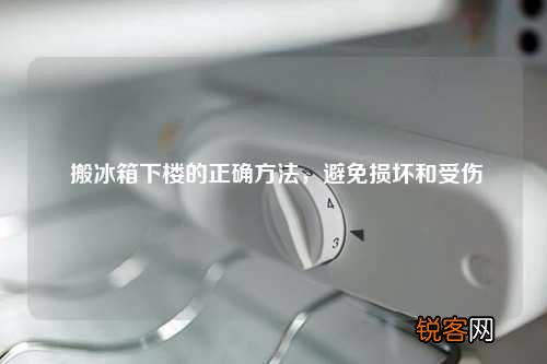 搬冰箱下楼的正确方法，避免损坏和受伤