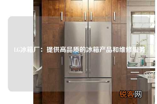 LG冰箱厂：提供高品质的冰箱产品和维修服务
