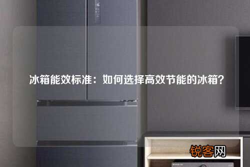 冰箱能效标准：如何选择高效节能的冰箱？