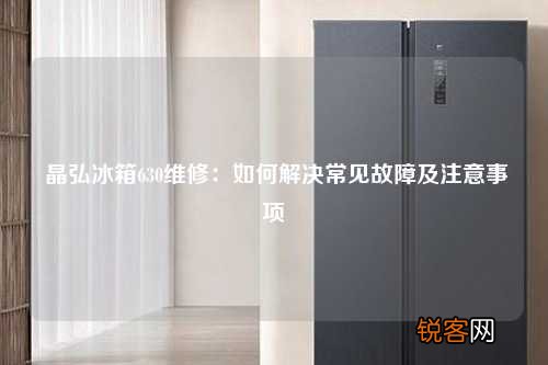 晶弘冰箱630维修：如何解决常见故障及注意事项