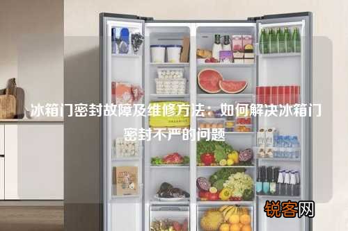 冰箱门密封故障及维修方法：如何解决冰箱门密封不严的问题