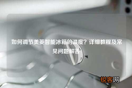 如何调节美菱智能冰箱的温度？详细教程及常见问题解答