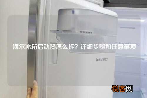 海尔冰箱启动器怎么拆？详细步骤和注意事项