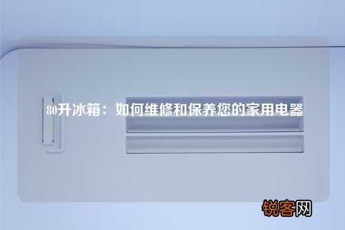 80升冰箱：如何维修和保养您的家用电器