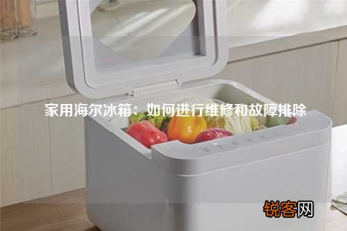 家用海尔冰箱：如何进行维修和故障排除