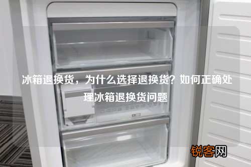 冰箱退换货，为什么选择退换货？如何正确处理冰箱退换货问题