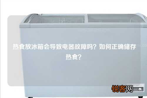 热食放冰箱会导致电器故障吗？如何正确储存热食？