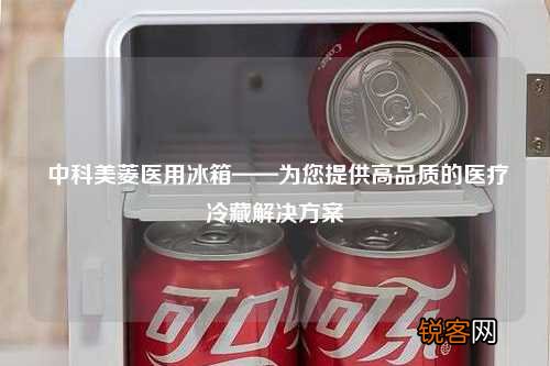 中科美菱医用冰箱——为您提供高品质的医疗冷藏解决方案