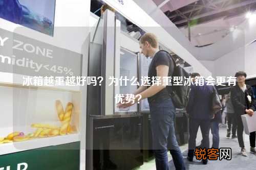 冰箱越重越好吗？为什么选择重型冰箱会更有优势？