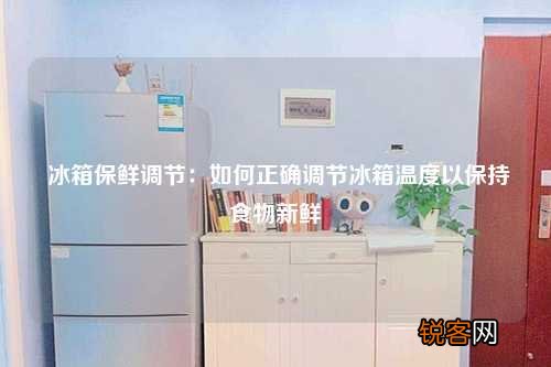 冰箱保鲜调节：如何正确调节冰箱温度以保持食物新鲜