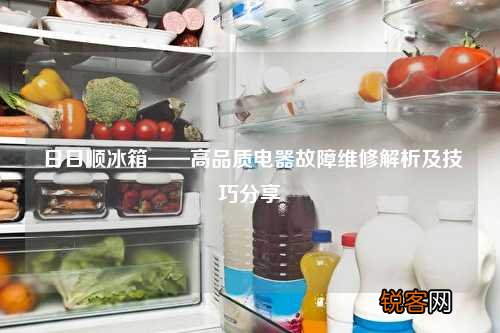 日日顺冰箱——高品质电器故障维修解析及技巧分享