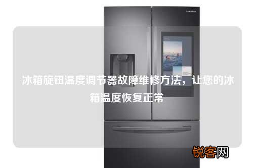 冰箱旋钮温度调节器故障维修方法，让您的冰箱温度恢复正常