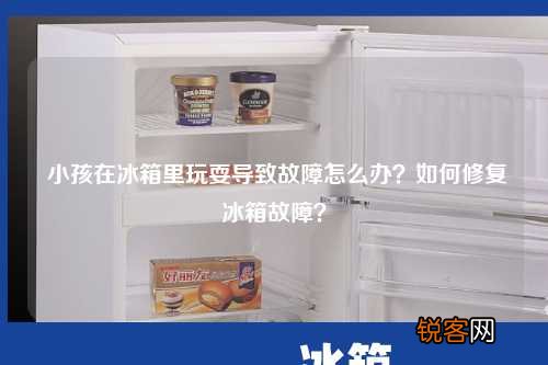 小孩在冰箱里玩耍导致故障怎么办？如何修复冰箱故障？