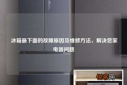 冰箱最下面的故障原因及维修方法,解决您家电器问题