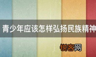 青少年应该怎样弘扬民族精神 青少年弘扬民族精神的方法