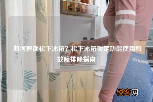 如何解锁松下冰箱？松下冰箱锁定功能使用和故障排除指南