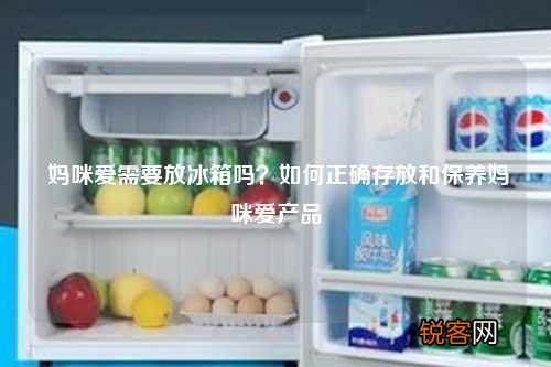 妈咪爱需要放冰箱吗？如何正确存放和保养妈咪爱产品